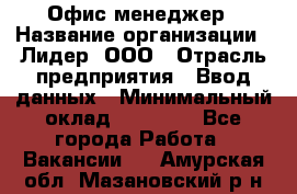 Офис-менеджер › Название организации ­ Лидер, ООО › Отрасль предприятия ­ Ввод данных › Минимальный оклад ­ 18 000 - Все города Работа » Вакансии   . Амурская обл.,Мазановский р-н